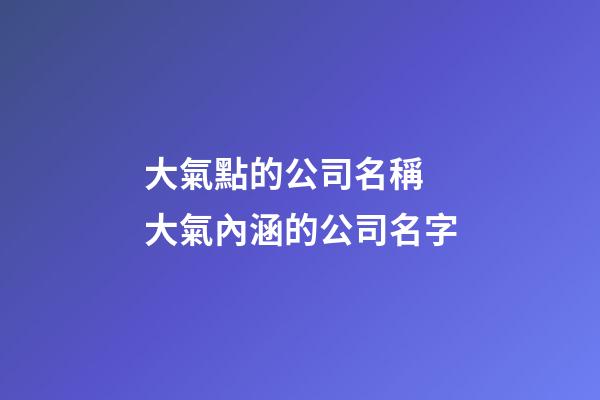 大氣點的公司名稱 大氣內涵的公司名字-第1張-公司起名-玄機派